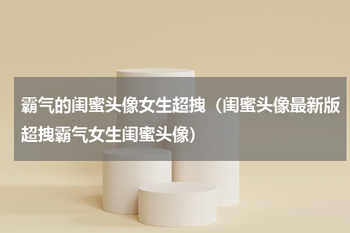 霸气的闺蜜头像女生超拽（闺蜜头像最新版超拽霸气女生闺蜜头像）