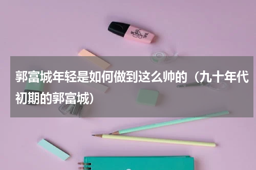 郭富城年轻是如何做到这么帅的（九十年代初期的郭富城）