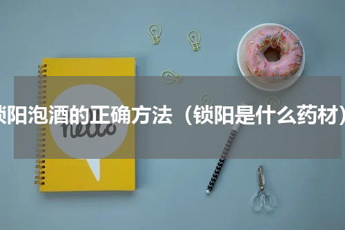 锁阳泡酒的正确方法（锁阳是什么药材）