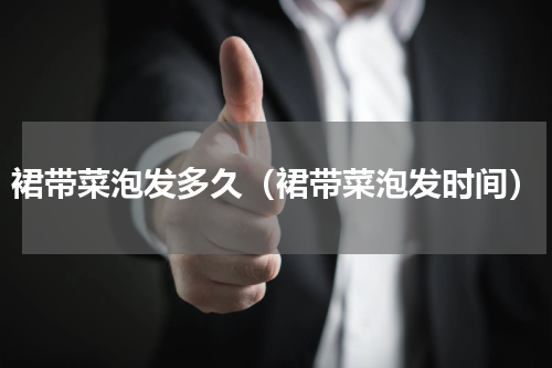 裙带菜泡发多久（裙带菜泡发时间）
