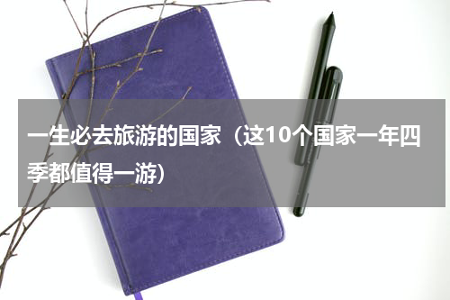 一生必去旅游的国家（这10个国家一年四季都值得一游）