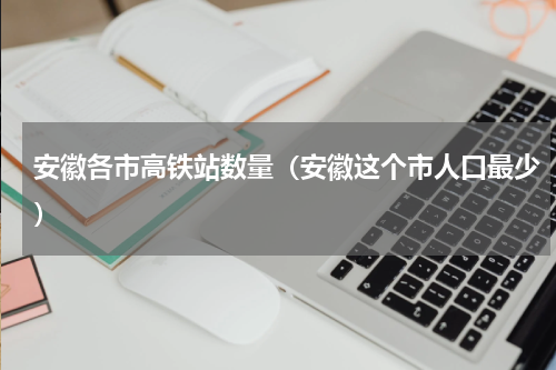 安徽各市高铁站数量（安徽这个市人口最少）