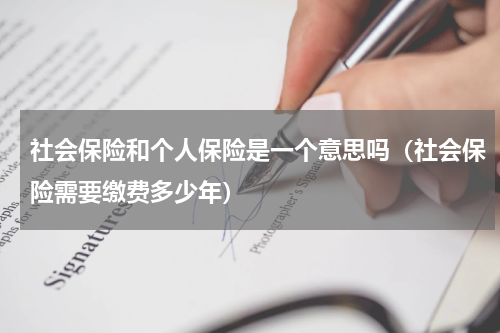社会保险和个人保险是一个意思吗（社会保险需要缴费多少年）