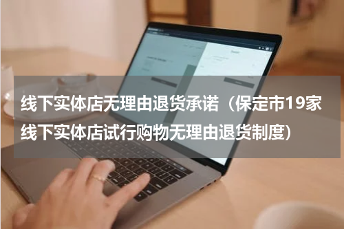 线下实体店无理由退货承诺（保定市19家线下实体店试行购物无理由退货制度）