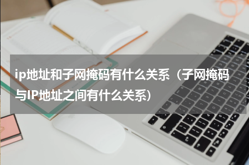ip地址和子网掩码有什么关系（子网掩码与IP地址之间有什么关系）
