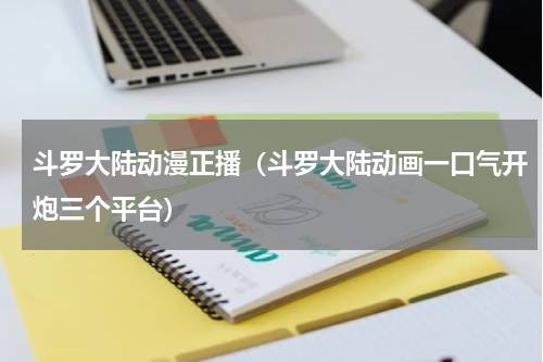斗罗大陆动漫正播（斗罗大陆动画一口气开炮三个平台）