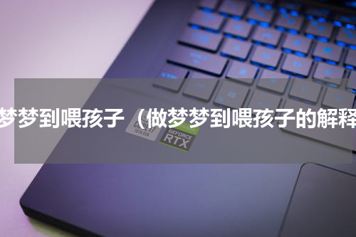 做梦梦到喂孩子（做梦梦到喂孩子的解释）