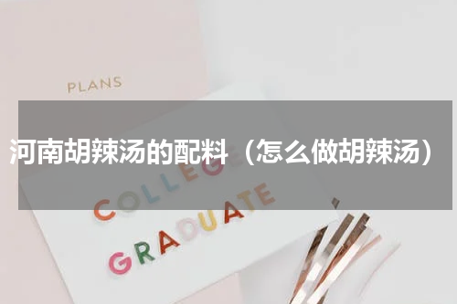 河南胡辣汤的配料（怎么做胡辣汤）