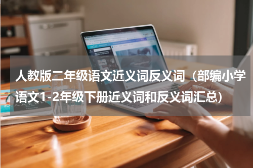 人教版二年级语文近义词反义词（部编小学语文1-2年级下册近义词和反义词汇总）