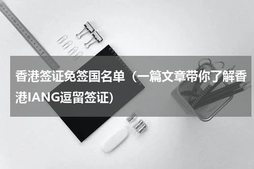 香港签证免签国名单（一篇文章带你了解香港IANG逗留签证）