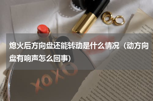 熄火后方向盘还能转动是什么情况（动方向盘有响声怎么回事）