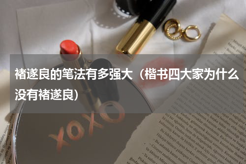 褚遂良的笔法有多强大（楷书四大家为什么没有褚遂良）
