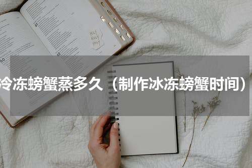 冷冻螃蟹蒸多久（制作冰冻螃蟹时间）