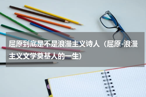 屈原到底是不是浪漫主义诗人（屈原-浪漫主义文学奠基人的一生）