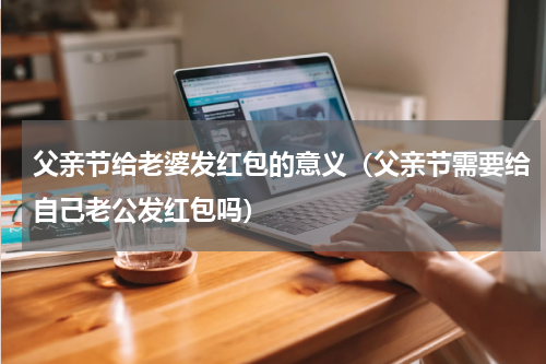 父亲节给老婆发红包的意义（父亲节需要给自己老公发红包吗）