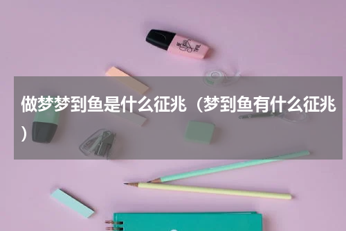 做梦梦到鱼是什么征兆（梦到鱼有什么征兆）