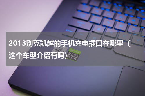 2013别克凯越的手机充电插口在哪里（这个车型介绍有吗）