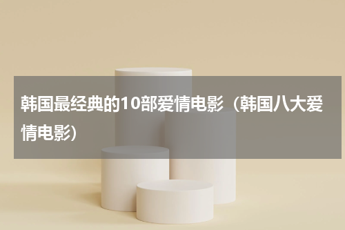 韩国最经典的10部爱情电影（韩国八大爱情电影）