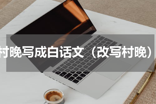 村晚写成白话文（改写村晚）