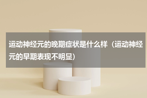 运动神经元的晚期症状是什么样（运动神经元的早期表现不明显）
