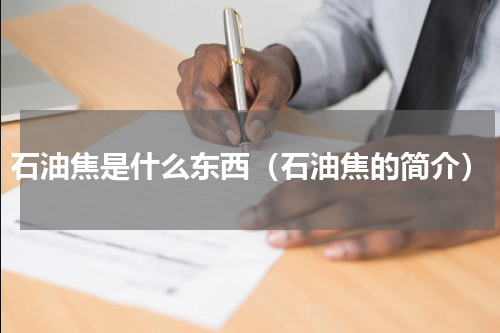 石油焦是什么东西（石油焦的简介）