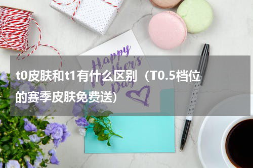 t0皮肤和t1有什么区别（T0.5档位的赛季皮肤免费送）