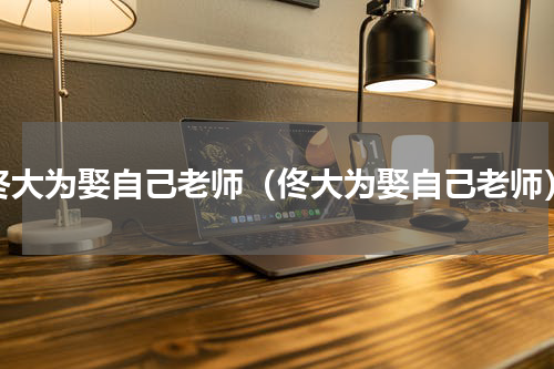 佟大为娶自己老师（佟大为娶自己老师）