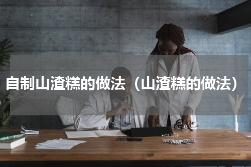 自制山渣糕的做法（山渣糕的做法）