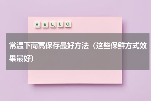 常温下茼蒿保存最好方法（这些保鲜方式效果最好）