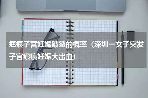 疤痕子宫妊娠破裂的概率（深圳一女子突发子宫瘢痕妊娠大出血）