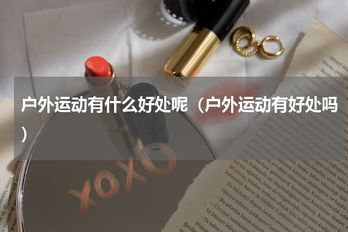户外运动有什么好处呢（户外运动有好处吗）