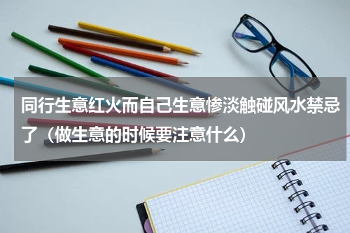 同行生意红火而自己生意惨淡触碰风水禁忌了（做生意的时候要注意什么）