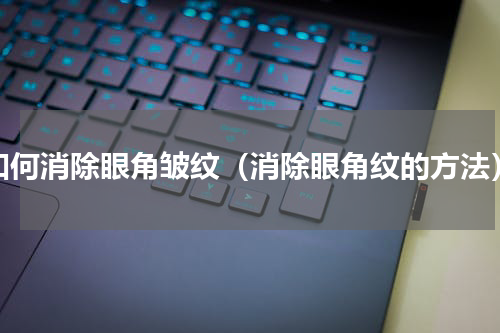 如何消除眼角皱纹（消除眼角纹的方法）
