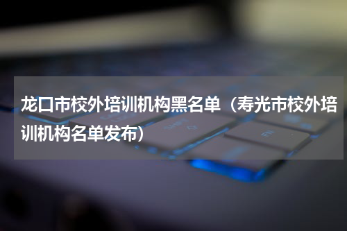 龙口市校外培训机构黑名单（寿光市校外培训机构名单发布）