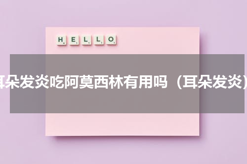 耳朵发炎吃阿莫西林有用吗（耳朵发炎）