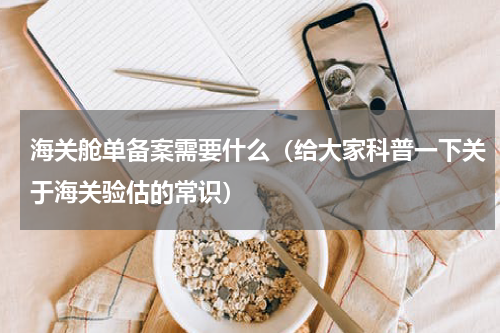 海关舱单备案需要什么（给大家科普一下关于海关验估的常识）