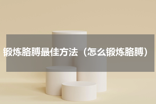 锻炼胳膊最佳方法（怎么锻炼胳膊）