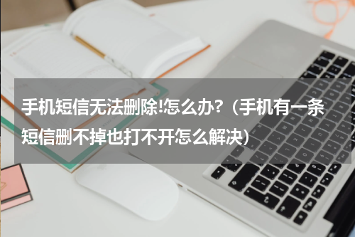 手机短信无法删除!怎么办?（手机有一条短信删不掉也打不开怎么解决）