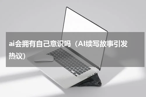 ai会拥有自己意识吗（AI续写故事引发热议）