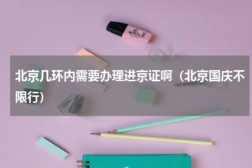 北京几环内需要办理进京证啊（北京国庆不限行）