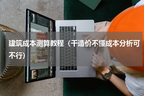 建筑成本测算教程（干造价不懂成本分析可不行）