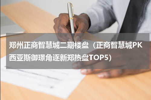 郑州正商智慧城二期楼盘（正商智慧城PK西亚斯御璟角逐新郑热盘TOP5）