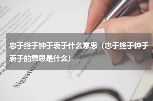 忠于终于钟于衷于什么意思（忠于终于钟于衷于的意思是什么）