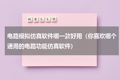 电路模拟仿真软件哪一款好用（你喜欢哪个通用的电路功能仿真软件）