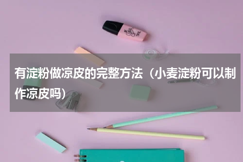 有淀粉做凉皮的完整方法（小麦淀粉可以制作凉皮吗）