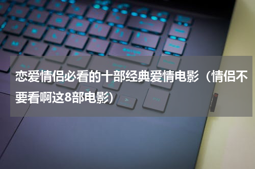 恋爱情侣必看的十部经典爱情电影（情侣不要看啊这8部电影）