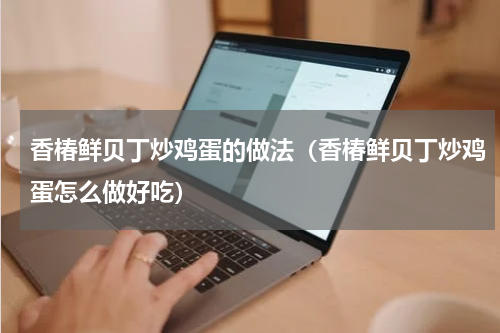 香椿鲜贝丁炒鸡蛋的做法（香椿鲜贝丁炒鸡蛋怎么做好吃）