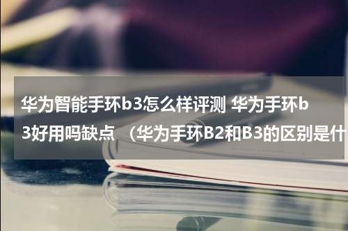华为智能手环b3怎么样评测 华为手环b3好用吗缺点 （华为手环B2和B3的区别是什