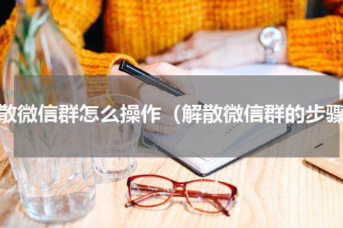 解散微信群怎么操作（解散微信群的步骤）