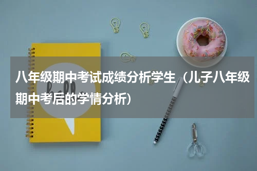 八年级期中考试成绩分析学生（儿子八年级期中考后的学情分析）